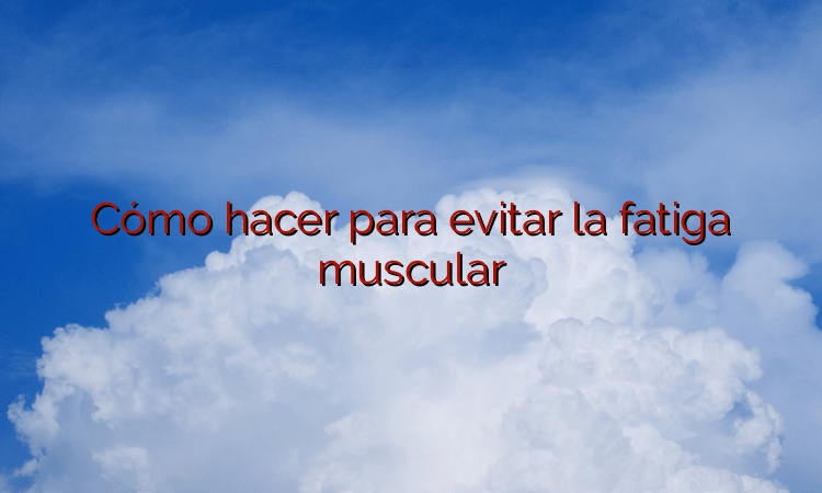 Cómo hacer para evitar la fatiga muscular