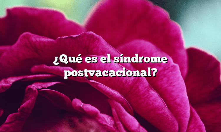 ¿Qué es el síndrome postvacacional?